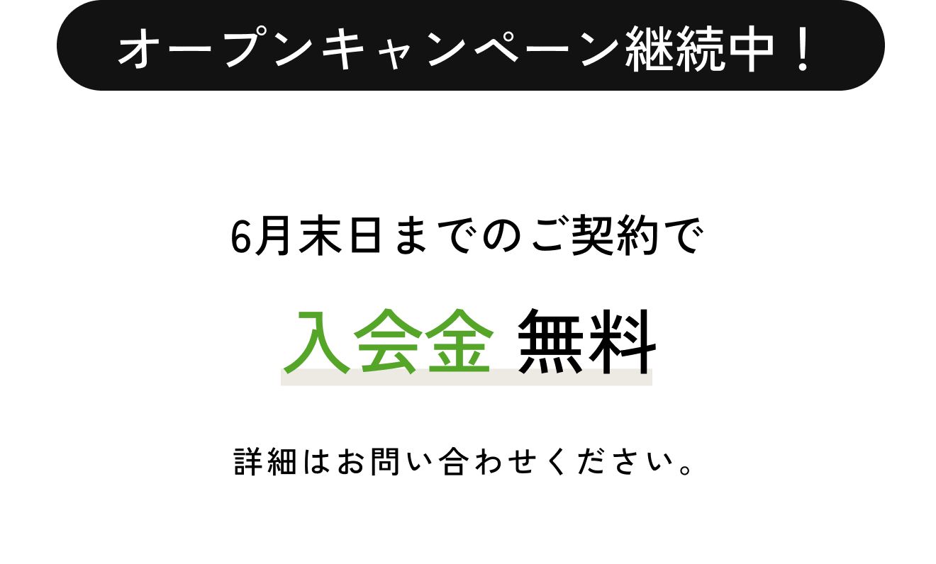 オープンキャンペーン 3月末までのご契約で入会金無料 詳細はお問い合わせください。