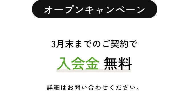 オープンキャンペーン 3月末までのご契約で入会金無料 詳細はお問い合わせください。
